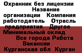 Охранник без лицензии. 2/2 › Название организации ­ Компания-работодатель › Отрасль предприятия ­ Другое › Минимальный оклад ­ 15 000 - Все города Работа » Вакансии   . Курганская обл.,Курган г.